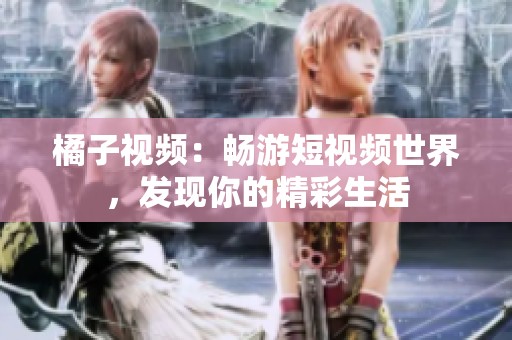 橘子视频：畅游短视频世界，发现你的精彩生活