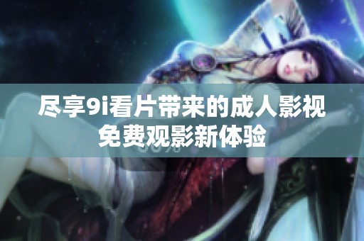尽享9i看片带来的成人影视免费观影新体验