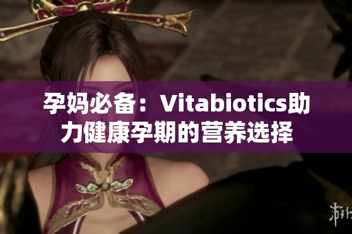 孕妈必备：Vitabiotics助力健康孕期的营养选择