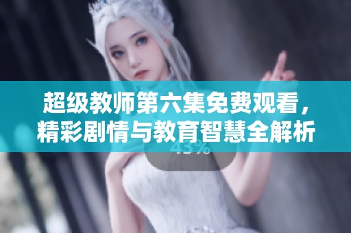 超级教师第六集免费观看，精彩剧情与教育智慧全解析