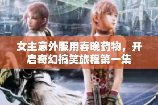 女主意外服用春晚药物，开启奇幻搞笑旅程第一集