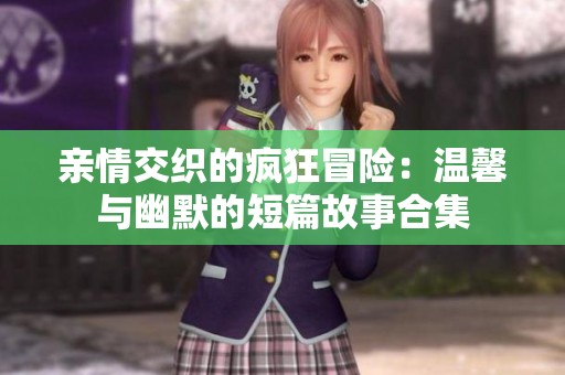 亲情交织的疯狂冒险：温馨与幽默的短篇故事合集