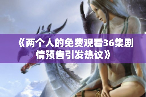 《两个人的免费观看36集剧情预告引发热议》