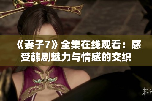 《妻子7》全集在线观看：感受韩剧魅力与情感的交织