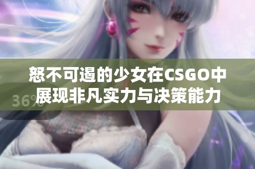 怒不可遏的少女在CSGO中展现非凡实力与决策能力