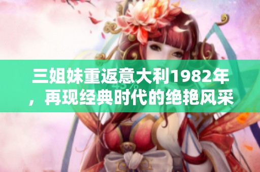 三姐妹重返意大利1982年，再现经典时代的绝艳风采