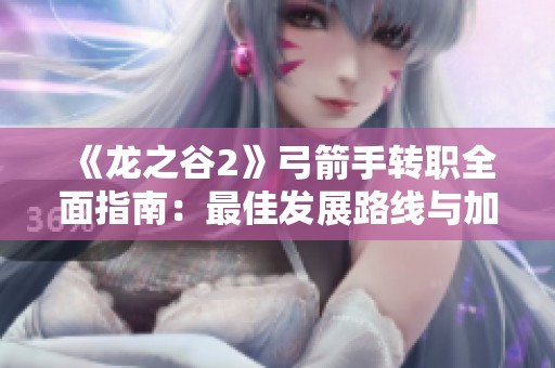 《龙之谷2》弓箭手转职全面指南：最佳发展路线与加点秘诀解析