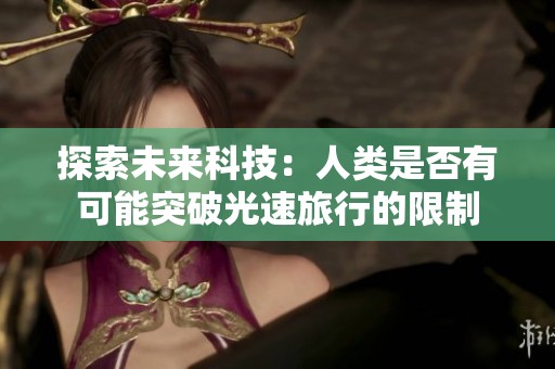 探索未来科技：人类是否有可能突破光速旅行的限制