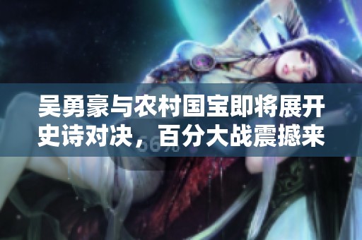 吴勇豪与农村国宝即将展开史诗对决，百分大战震撼来袭！