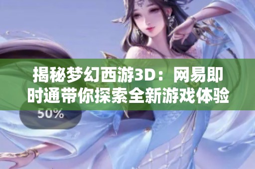 揭秘梦幻西游3D：网易即时通带你探索全新游戏体验与玩法