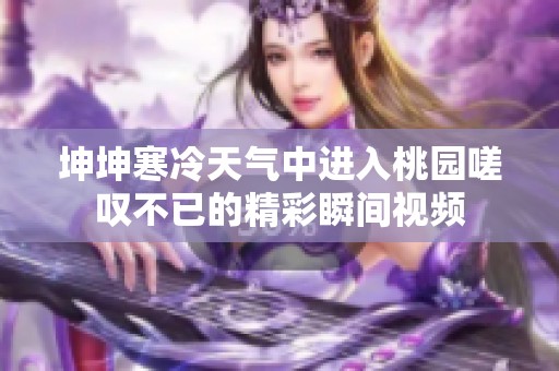 坤坤寒冷天气中进入桃园嗟叹不已的精彩瞬间视频