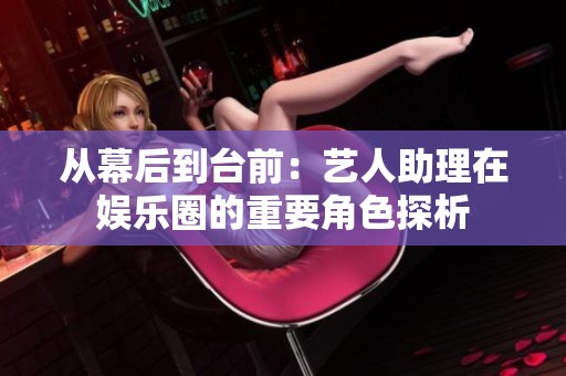 从幕后到台前：艺人助理在娱乐圈的重要角色探析
