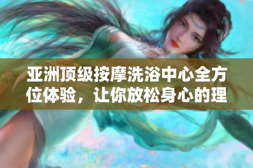 亚洲顶级按摩洗浴中心全方位体验，让你放松身心的理想之地