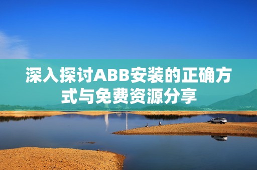 深入探讨ABB安装的正确方式与免费资源分享
