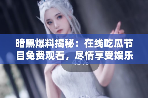 暗黑爆料揭秘：在线吃瓜节目免费观看，尽情享受娱乐盛宴