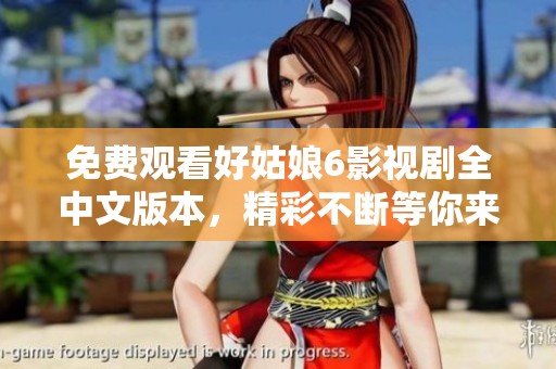 免费观看好姑娘6影视剧全中文版本，精彩不断等你来欣赏