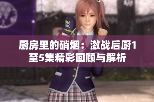 厨房里的硝烟：激战后厨1至5集精彩回顾与解析
