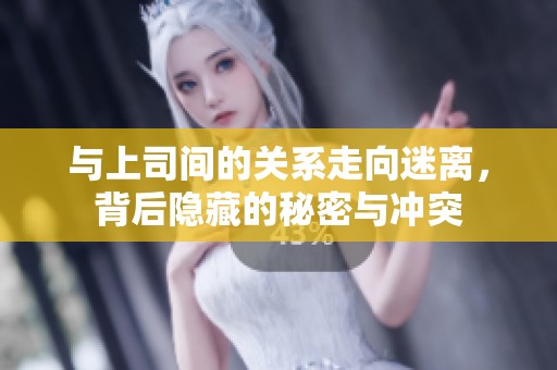 与上司间的关系走向迷离，背后隐藏的秘密与冲突