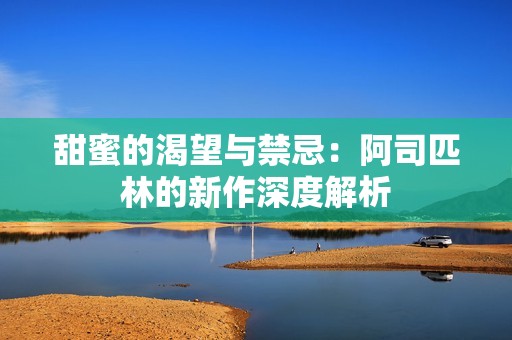 甜蜜的渴望与禁忌：阿司匹林的新作深度解析