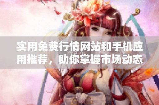 实用免费行情网站和手机应用推荐，助你掌握市场动态