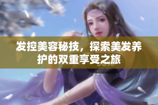 发控美容秘技，探索美发养护的双重享受之旅