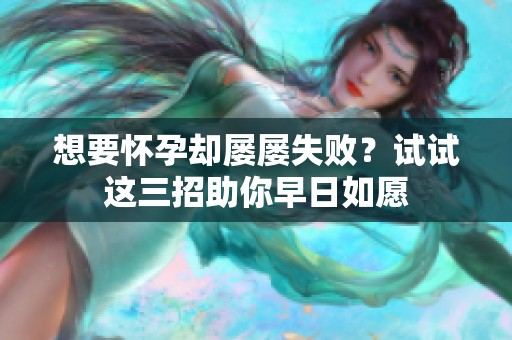 想要怀孕却屡屡失败？试试这三招助你早日如愿