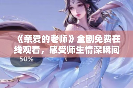 《亲爱的老师》全剧免费在线观看，感受师生情深瞬间