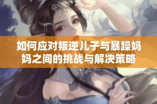 如何应对叛逆儿子与暴躁妈妈之间的挑战与解决策略