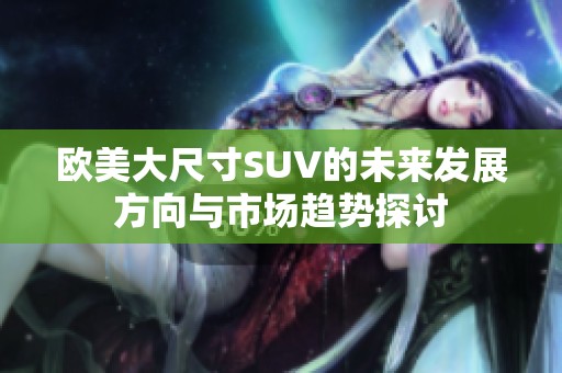 欧美大尺寸SUV的未来发展方向与市场趋势探讨