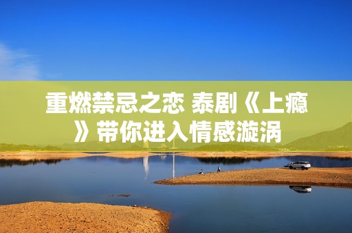 重燃禁忌之恋 泰剧《上瘾》带你进入情感漩涡
