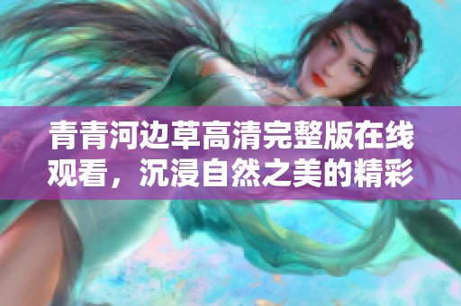 青青河边草高清完整版在线观看，沉浸自然之美的精彩瞬间