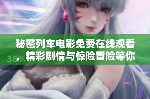 秘密列车电影免费在线观看，精彩剧情与惊险冒险等你来感受