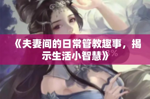 《夫妻间的日常管教趣事，揭示生活小智慧》