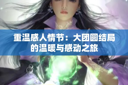 重温感人情节：大团圆结局的温暖与感动之旅
