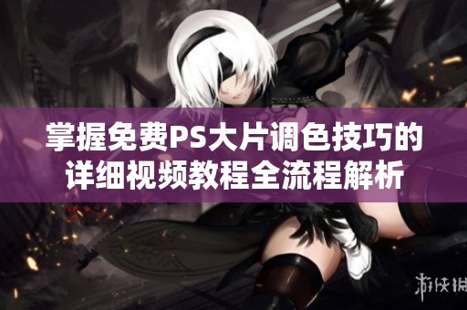 掌握免费PS大片调色技巧的详细视频教程全流程解析
