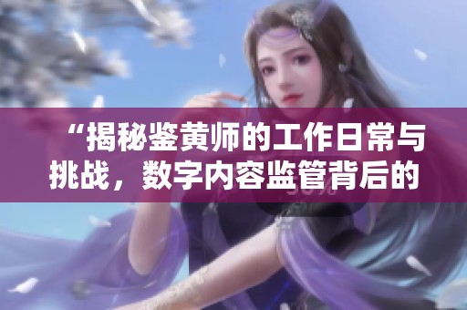 “揭秘鉴黄师的工作日常与挑战，数字内容监管背后的英雄”