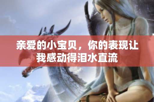 亲爱的小宝贝，你的表现让我感动得泪水直流