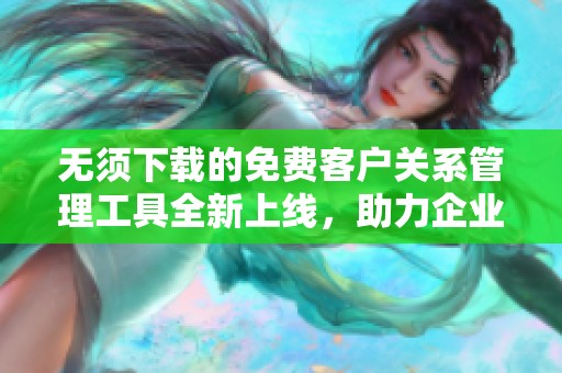 无须下载的免费客户关系管理工具全新上线，助力企业高效运营
