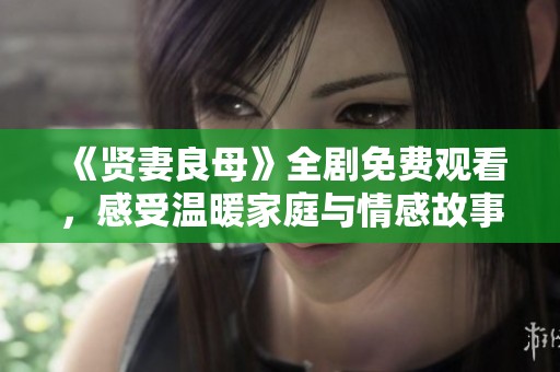 《贤妻良母》全剧免费观看，感受温暖家庭与情感故事的魅力