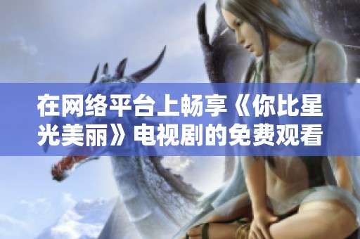 在网络平台上畅享《你比星光美丽》电视剧的免费观看途径解析