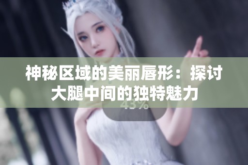 神秘区域的美丽唇形：探讨大腿中间的独特魅力