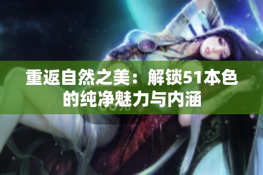 重返自然之美：解锁51本色的纯净魅力与内涵