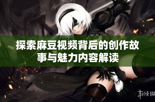 探索麻豆视频背后的创作故事与魅力内容解读