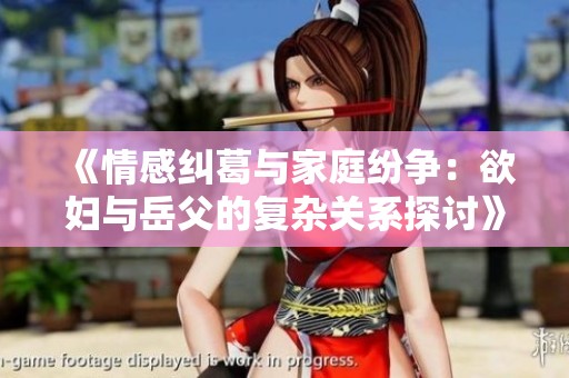 《情感纠葛与家庭纷争：欲妇与岳父的复杂关系探讨》