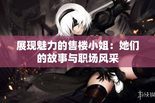 展现魅力的售楼小姐：她们的故事与职场风采