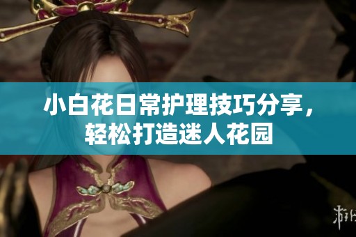 小白花日常护理技巧分享，轻松打造迷人花园