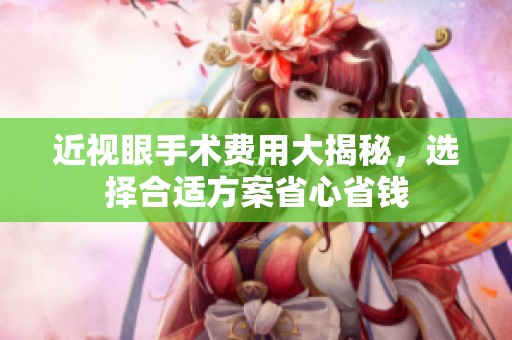 近视眼手术费用大揭秘，选择合适方案省心省钱