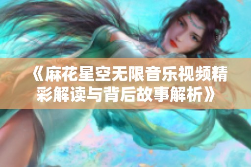 《麻花星空无限音乐视频精彩解读与背后故事解析》