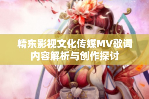精东影视文化传媒MV歌词内容解析与创作探讨