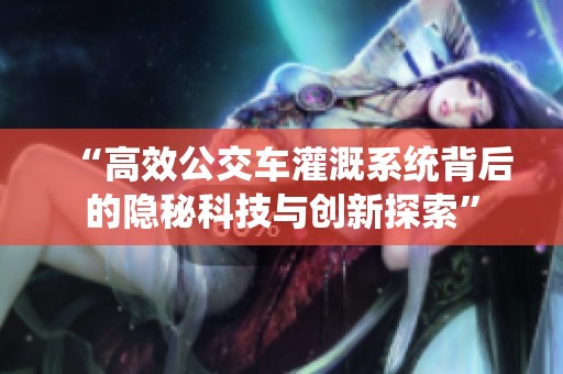 “高效公交车灌溉系统背后的隐秘科技与创新探索”